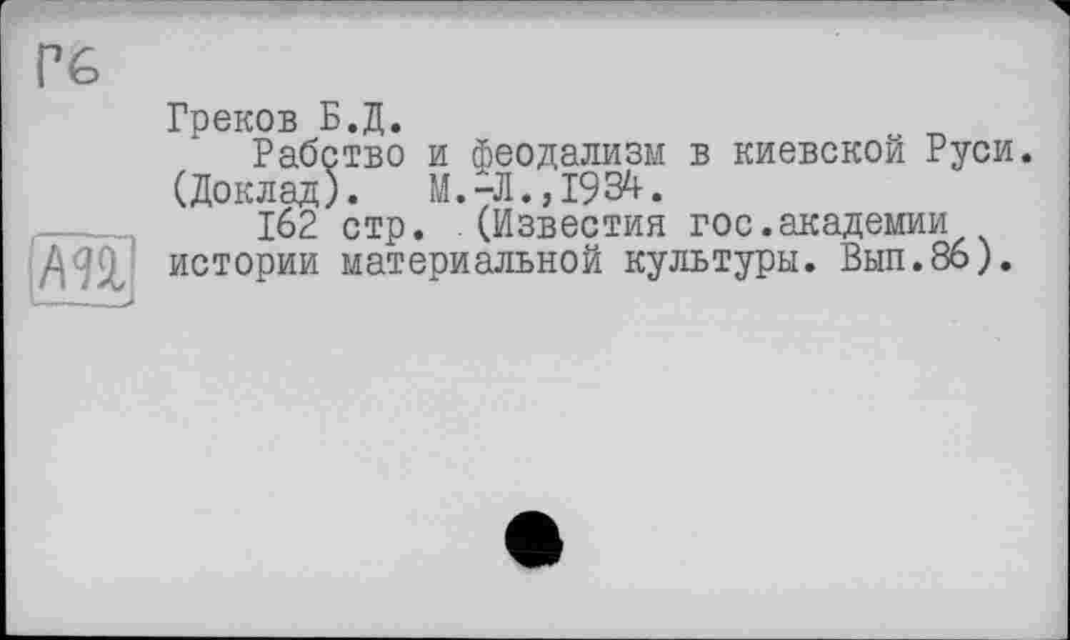 ﻿Греков Б.Д.
Рабство и феодализм в киевской Руси. (Доклад). М.-Л., 1934.
162 стр. (Известия гос.академии истории материальной культуры. Вып.8б).